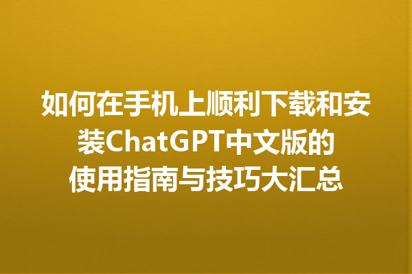 如何在手机上顺利下载和安装 ChatGPT 中文版的使用指南与技巧大汇总