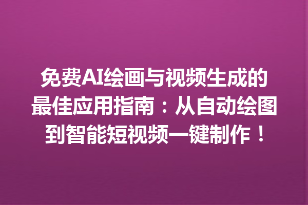 免费 AI 绘画与视频生成的最佳应用指南：从自动绘图到智能短视频一键制作！