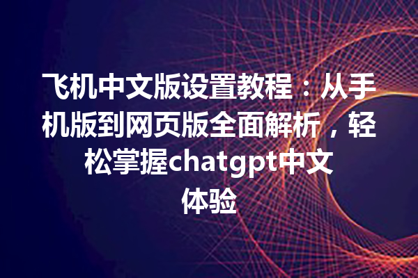 飞机中文版设置教程：从手机版到网页版全面解析，轻松掌握 chatgpt 中文体验