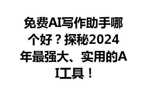 免费 AI 写作助手哪个好？探秘 2024 年最强大、实用的 AI 工具！