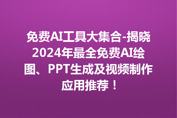 免费 AI 工具大集合 - 揭晓 2024 年最全免费 AI 绘图、PPT 生成及视频制作应用推荐！