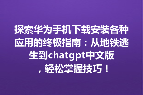 探索华为手机下载安装各种应用的终极指南：从地铁逃生到 chatgpt 中文版，轻松掌握技巧！