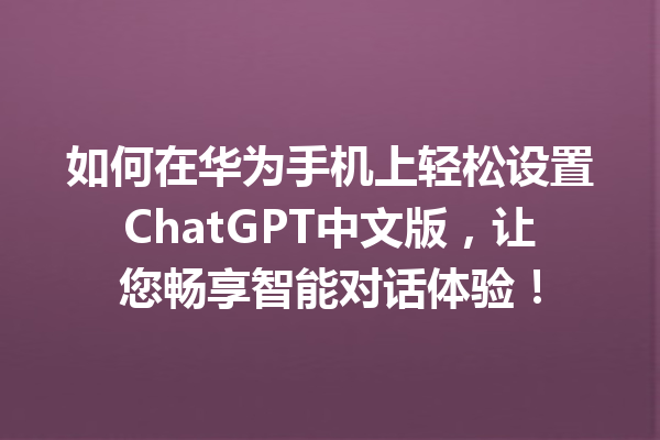 如何在华为手机上轻松设置 ChatGPT 中文版，让您畅享智能对话体验！