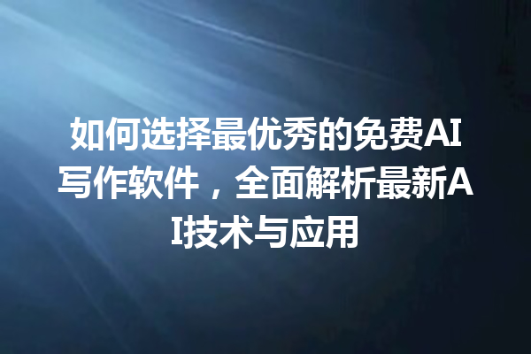 如何选择最优秀的免费 AI 写作软件，全面解析最新 AI 技术与应用