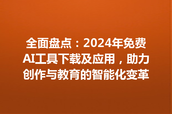 全面盘点：2024 年免费 AI 工具下载及应用，助力创作与教育的智能化变革