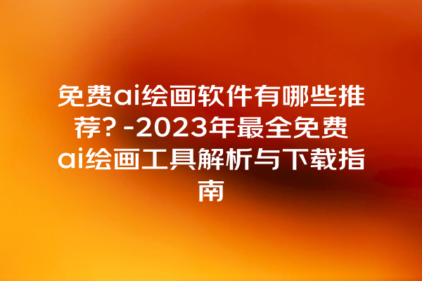 免费 ai 绘画软件有哪些推荐？-2023 年最全免费 ai 绘画工具解析与下载指南