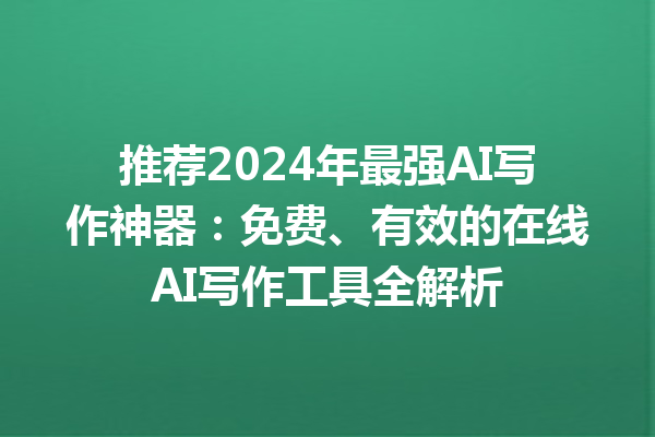 推荐 2024 年最强 AI 写作神器：免费、有效的在线 AI 写作工具全解析