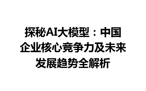 探秘 AI 大模型：中国企业核心竞争力及未来发展趋势全解析