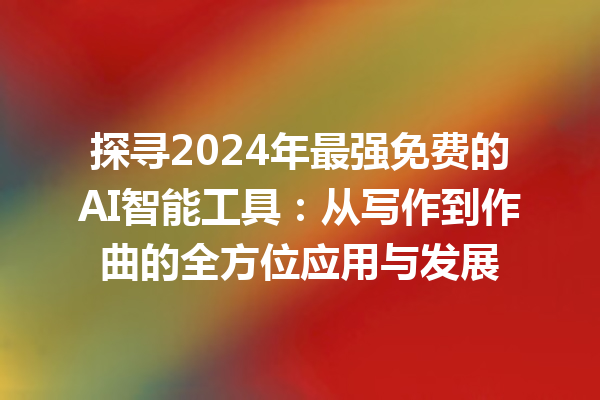 探寻 2024 年最强免费的 AI 智能工具：从写作到作曲的全方位应用与发展