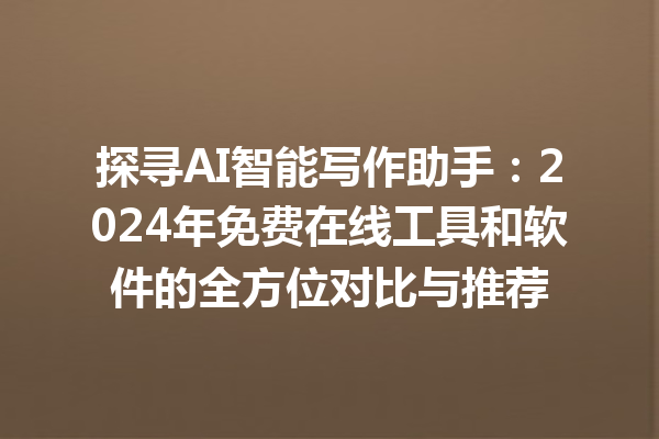 探寻 AI 智能写作助手：2024 年免费在线工具和软件的全方位对比与推荐