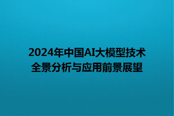 2024 年中国 AI 大模型技术全景分析与应用前景展望