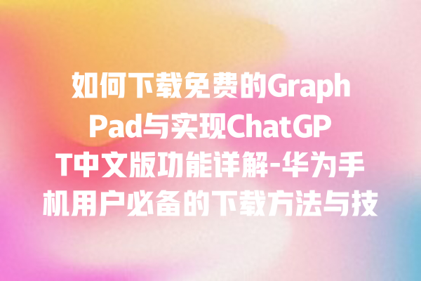 如何下载免费的 GraphPad 与实现 ChatGPT 中文版功能详解 - 华为手机用户必备的下载方法与技巧