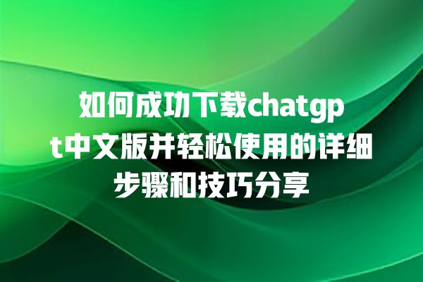 如何成功下载 chatgpt 中文版并轻松使用的详细步骤和技巧分享