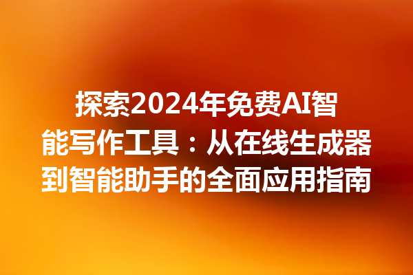 探索 2024 年免费 AI 智能写作工具：从在线生成器到智能助手的全面应用指南