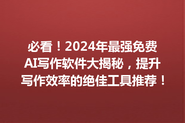 必看！2024 年最强免费 AI 写作软件大揭秘，提升写作效率的绝佳工具推荐！