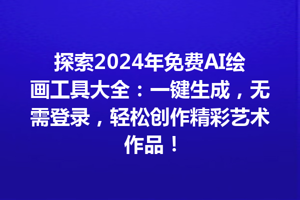 探索 2024 年免费 AI 绘画工具大全：一键生成，无需登录，轻松创作精彩艺术作品！