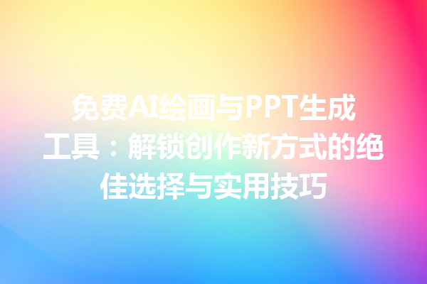 免费 AI 绘画与 PPT 生成工具：解锁创作新方式的绝佳选择与实用技巧