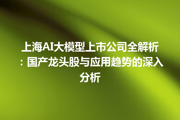 上海 AI 大模型上市公司全解析：国产龙头股与应用趋势的深入分析