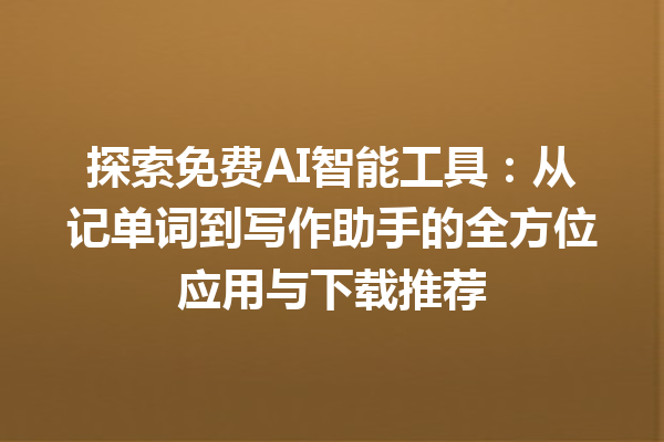 探索免费 AI 智能工具：从记单词到写作助手的全方位应用与下载推荐