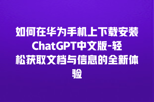 如何在华为手机上下载安装 ChatGPT 中文版 - 轻松获取文档与信息的全新体验