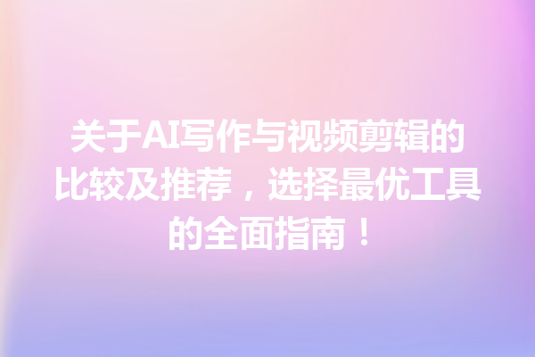 关于 AI 写作与视频剪辑的比较及推荐，选择最优工具的全面指南！