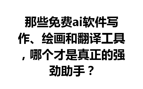 那些免费 ai 软件写作、绘画和翻译工具，哪个才是真正的强劲助手？