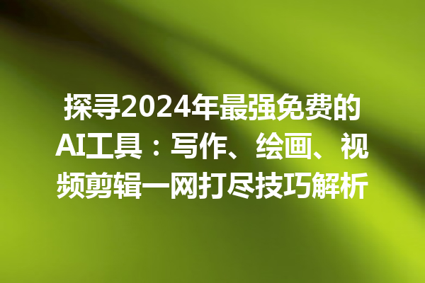 探寻 2024 年最强免费的 AI 工具：写作、绘画、视频剪辑一网打尽技巧解析