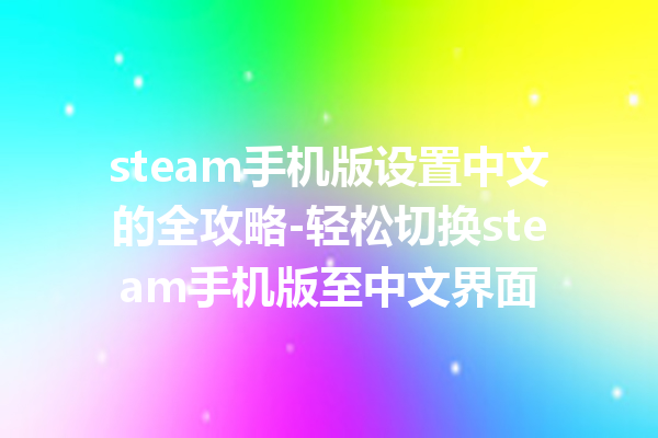 steam 手机版设置中文的全攻略 - 轻松切换 steam 手机版至中文界面