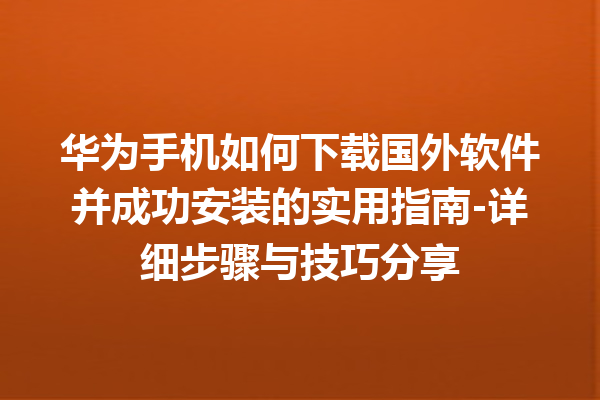 华为手机如何下载国外软件并成功安装的实用指南 - 详细步骤与技巧分享