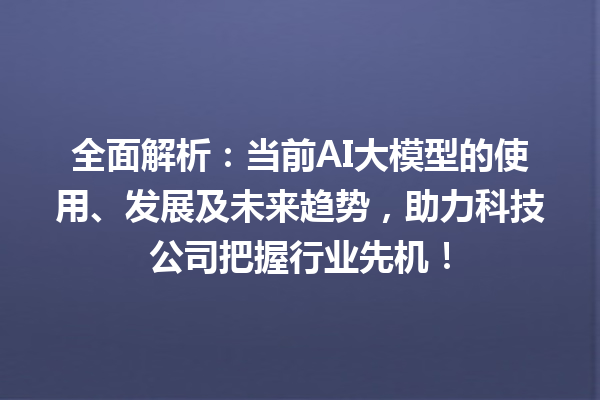 全面解析：当前 AI 大模型的使用、发展及未来趋势，助力科技公司把握行业先机！