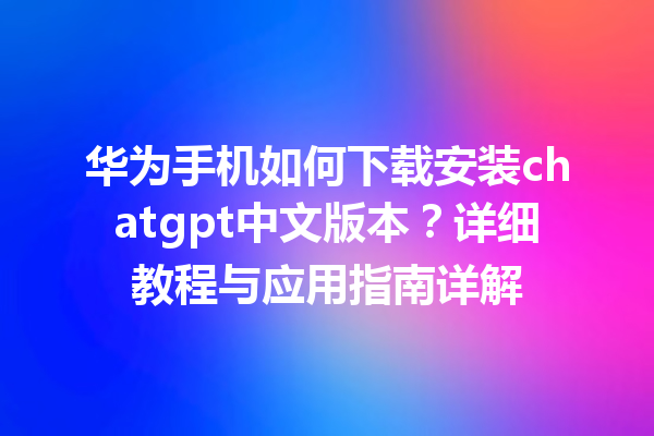 华为手机如何下载安装 chatgpt 中文版本？详细教程与应用指南详解