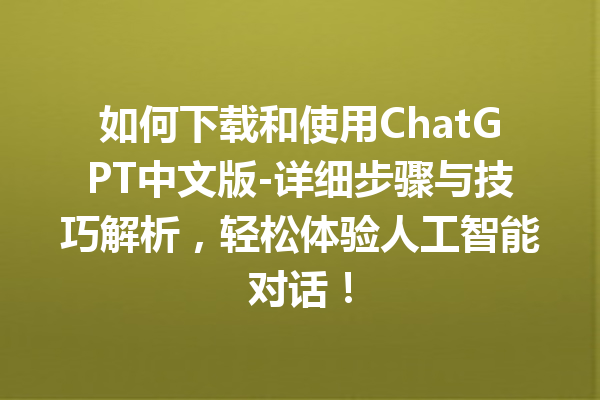 如何下载和使用 ChatGPT 中文版 - 详细步骤与技巧解析，轻松体验人工智能对话！