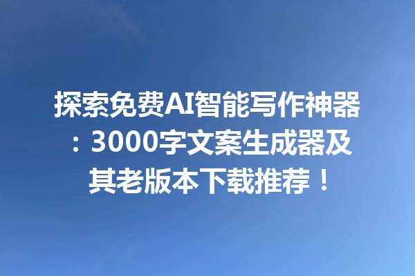 探索免费 AI 智能写作神器：3000 字文案生成器及其老版本下载推荐！