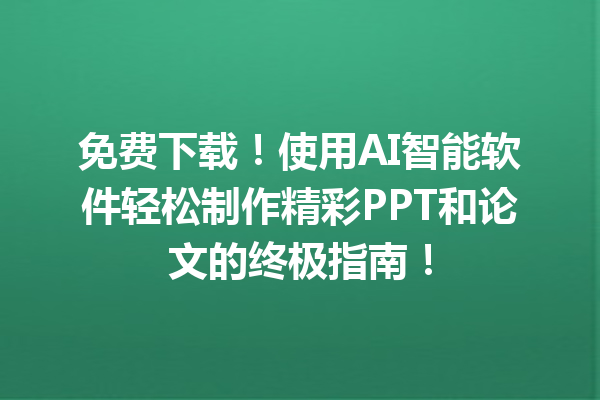 免费下载！使用 AI 智能软件轻松制作精彩 PPT 和论文的终极指南！