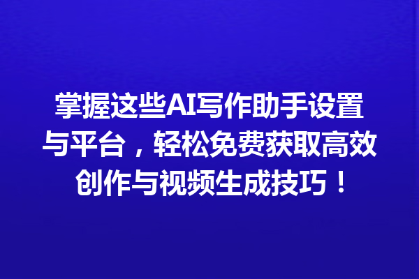 掌握这些 AI 写作助手设置与平台，轻松免费获取高效创作与视频生成技巧！