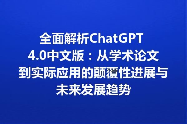 全面解析 ChatGPT 4.0 中文版：从学术论文到实际应用的颠覆性进展与未来发展趋势