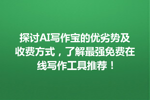 探讨 AI 写作宝的优劣势及收费方式，了解最强免费在线写作工具推荐！