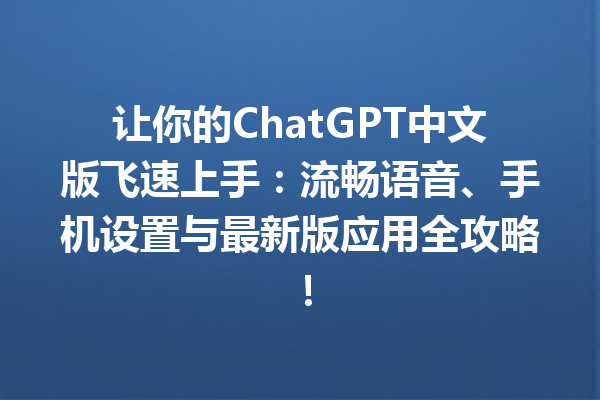 让你的 ChatGPT 中文版飞速上手：流畅语音、手机设置与最新版应用全攻略！