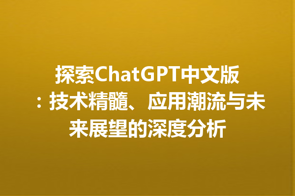 探索 ChatGPT 中文版：技术精髓、应用潮流与未来展望的深度分析