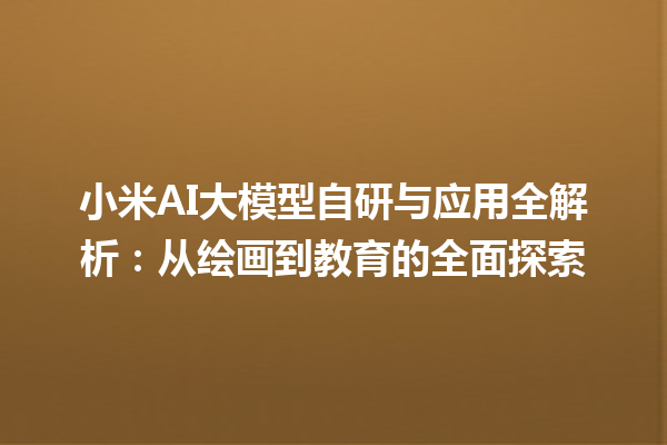 小米 AI 大模型自研与应用全解析：从绘画到教育的全面探索