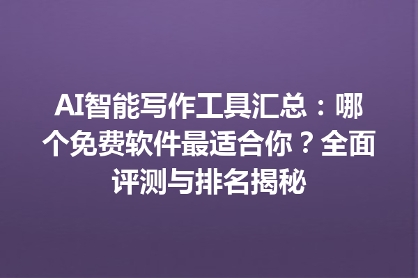 AI 智能写作工具汇总：哪个免费软件最适合你？全面评测与排名揭秘