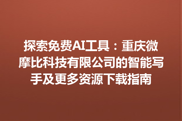 探索免费 AI 工具：重庆微摩比科技有限公司的智能写手及更多资源下载指南