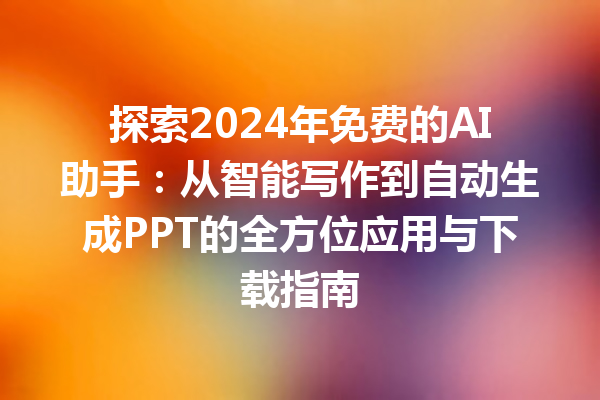 探索 2024 年免费的 AI 助手：从智能写作到自动生成 PPT 的全方位应用与下载指南