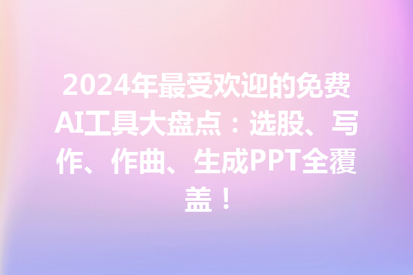 2024 年最受欢迎的免费 AI 工具大盘点：选股、写作、作曲、生成 PPT 全覆盖！