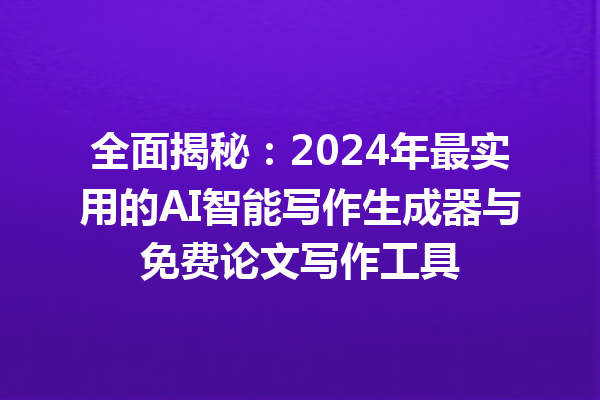 全面揭秘：2024 年最实用的 AI 智能写作生成器与免费论文写作工具