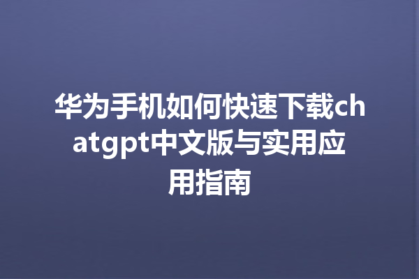 华为手机如何快速下载 chatgpt 中文版与实用应用指南