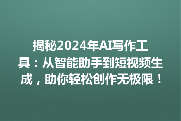 揭秘 2024 年 AI 写作工具：从智能助手到短视频生成，助你轻松创作无极限！