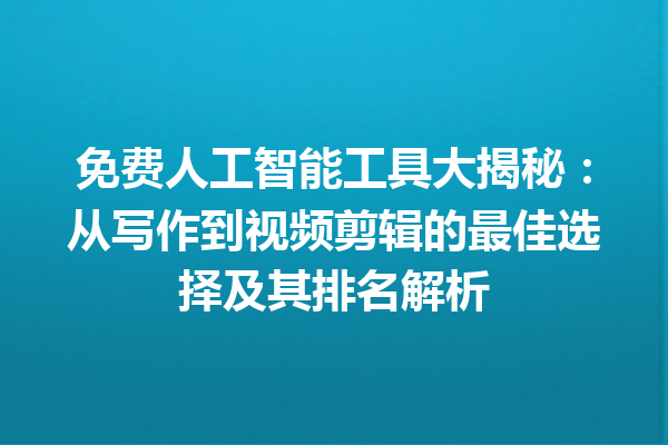 免费人工智能工具大揭秘：从写作到视频剪辑的最佳选择及其排名解析