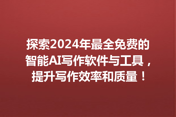 探索 2024 年最全免费的智能 AI 写作软件与工具，提升写作效率和质量！