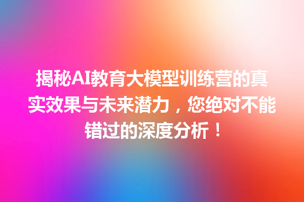 揭秘 AI 教育大模型训练营的真实效果与未来潜力，您绝对不能错过的深度分析！